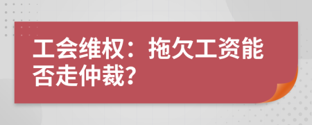 工会维权：拖欠工资能否走仲裁？