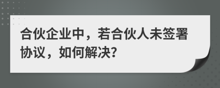 合伙企业中，若合伙人未签署协议，如何解决？