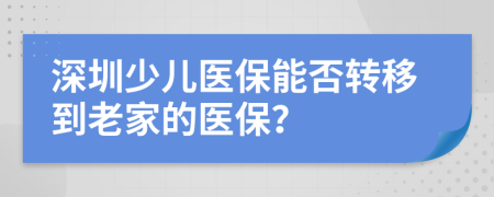 深圳少儿医保能否转移到老家的医保？