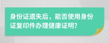 身份证遗失后，能否使用身份证复印件办理健康证明？