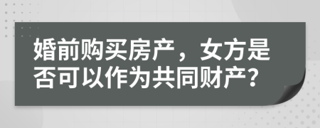 婚前购买房产，女方是否可以作为共同财产？