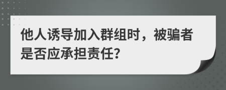 他人诱导加入群组时，被骗者是否应承担责任？