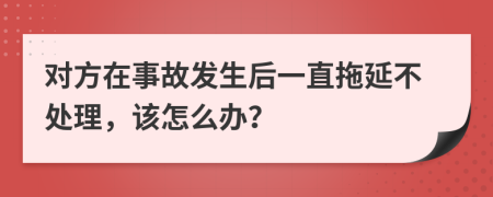 对方在事故发生后一直拖延不处理，该怎么办？