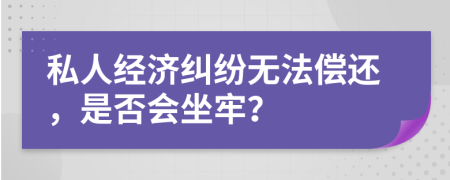 私人经济纠纷无法偿还，是否会坐牢？