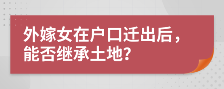 外嫁女在户口迁出后，能否继承土地？