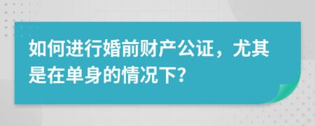 如何进行婚前财产公证，尤其是在单身的情况下？