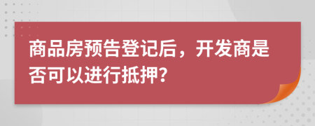 商品房预告登记后，开发商是否可以进行抵押？