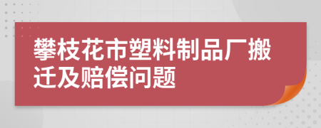 攀枝花市塑料制品厂搬迁及赔偿问题