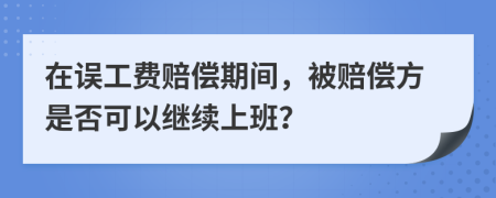在误工费赔偿期间，被赔偿方是否可以继续上班？