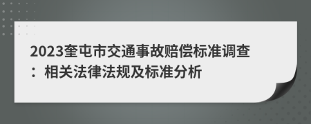 2023奎屯市交通事故赔偿标准调查：相关法律法规及标准分析