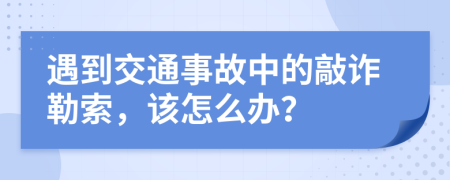 遇到交通事故中的敲诈勒索，该怎么办？