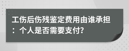 工伤后伤残鉴定费用由谁承担：个人是否需要支付？