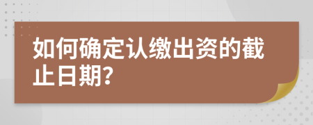 如何确定认缴出资的截止日期？