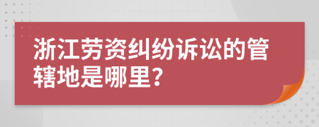 浙江劳资纠纷诉讼的管辖地是哪里？