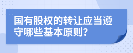 国有股权的转让应当遵守哪些基本原则？