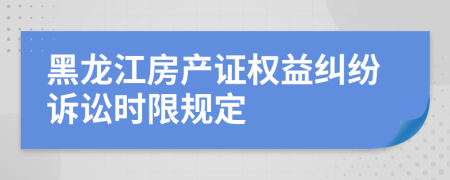 黑龙江房产证权益纠纷诉讼时限规定
