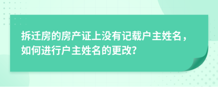 拆迁房的房产证上没有记载户主姓名，如何进行户主姓名的更改？