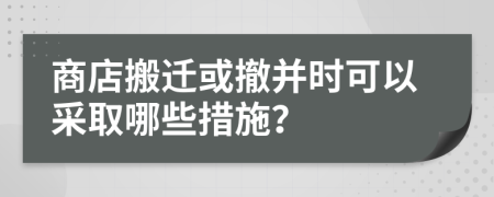 商店搬迁或撤并时可以采取哪些措施？