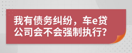 我有债务纠纷，车e贷公司会不会强制执行？