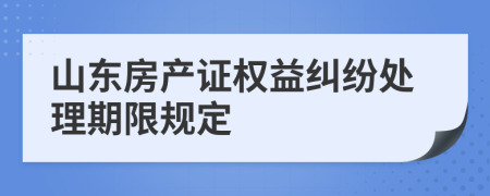 山东房产证权益纠纷处理期限规定