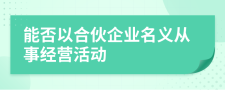 能否以合伙企业名义从事经营活动