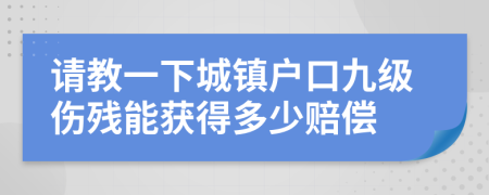 请教一下城镇户口九级伤残能获得多少赔偿