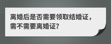 离婚后是否需要领取结婚证，需不需要离婚证？