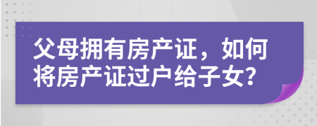 父母拥有房产证，如何将房产证过户给子女？