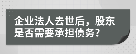 企业法人去世后，股东是否需要承担债务？