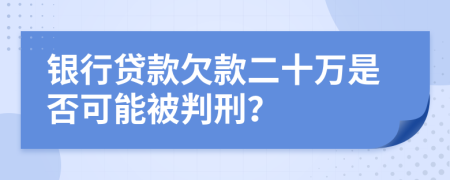 银行贷款欠款二十万是否可能被判刑？