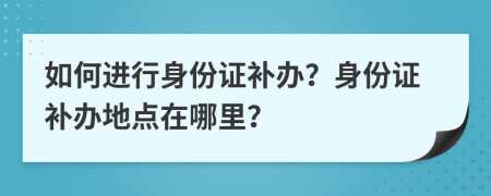 如何进行身份证补办？身份证补办地点在哪里？