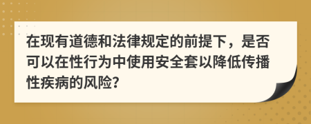 在现有道德和法律规定的前提下，是否可以在性行为中使用安全套以降低传播性疾病的风险？