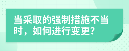 当采取的强制措施不当时，如何进行变更？