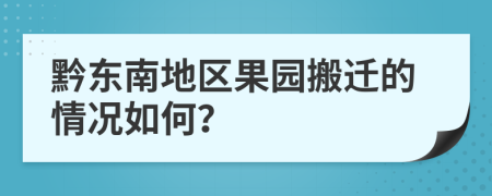 黔东南地区果园搬迁的情况如何？