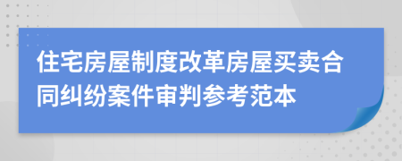 住宅房屋制度改革房屋买卖合同纠纷案件审判参考范本
