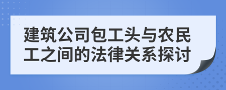 建筑公司包工头与农民工之间的法律关系探讨