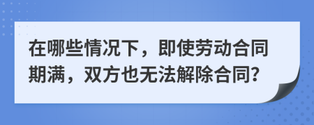 在哪些情况下，即使劳动合同期满，双方也无法解除合同？