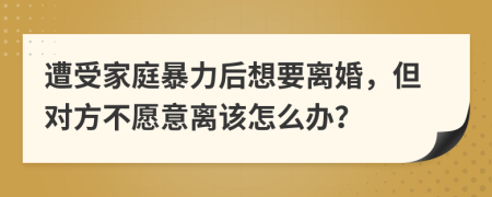 遭受家庭暴力后想要离婚，但对方不愿意离该怎么办？