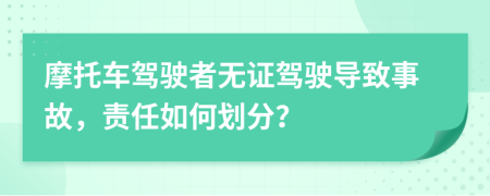摩托车驾驶者无证驾驶导致事故，责任如何划分？