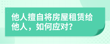 他人擅自将房屋租赁给他人，如何应对？