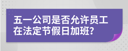 五一公司是否允许员工在法定节假日加班？