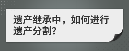 遗产继承中，如何进行遗产分割？