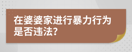 在婆婆家进行暴力行为是否违法？