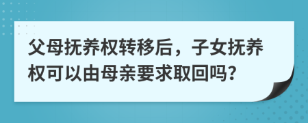 父母抚养权转移后，子女抚养权可以由母亲要求取回吗？