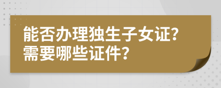 能否办理独生子女证？需要哪些证件？