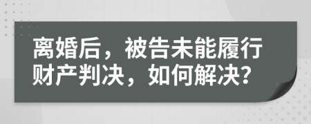 离婚后，被告未能履行财产判决，如何解决？