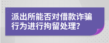 派出所能否对借款诈骗行为进行拘留处理？