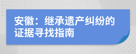 安徽：继承遗产纠纷的证据寻找指南