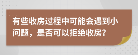 有些收房过程中可能会遇到小问题，是否可以拒绝收房？