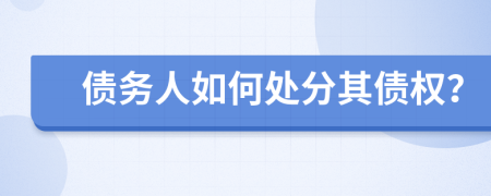 债务人如何处分其债权？